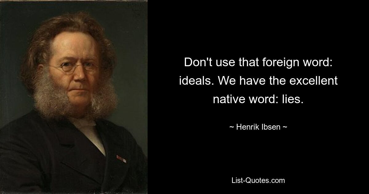 Don't use that foreign word: ideals. We have the excellent native word: lies. — © Henrik Ibsen