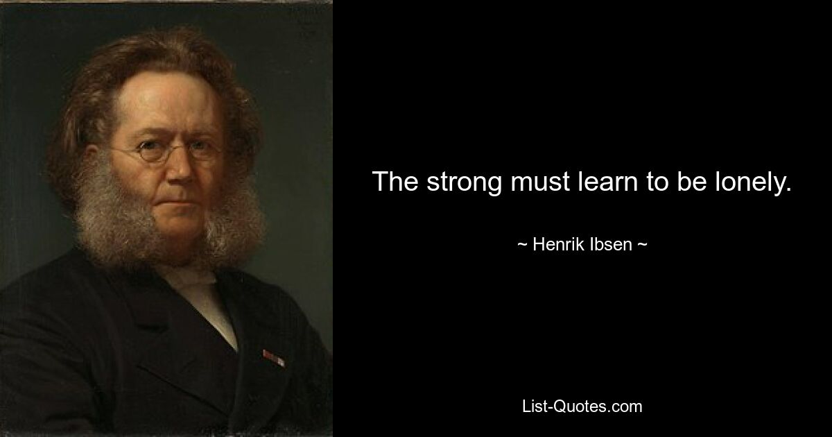 The strong must learn to be lonely. — © Henrik Ibsen