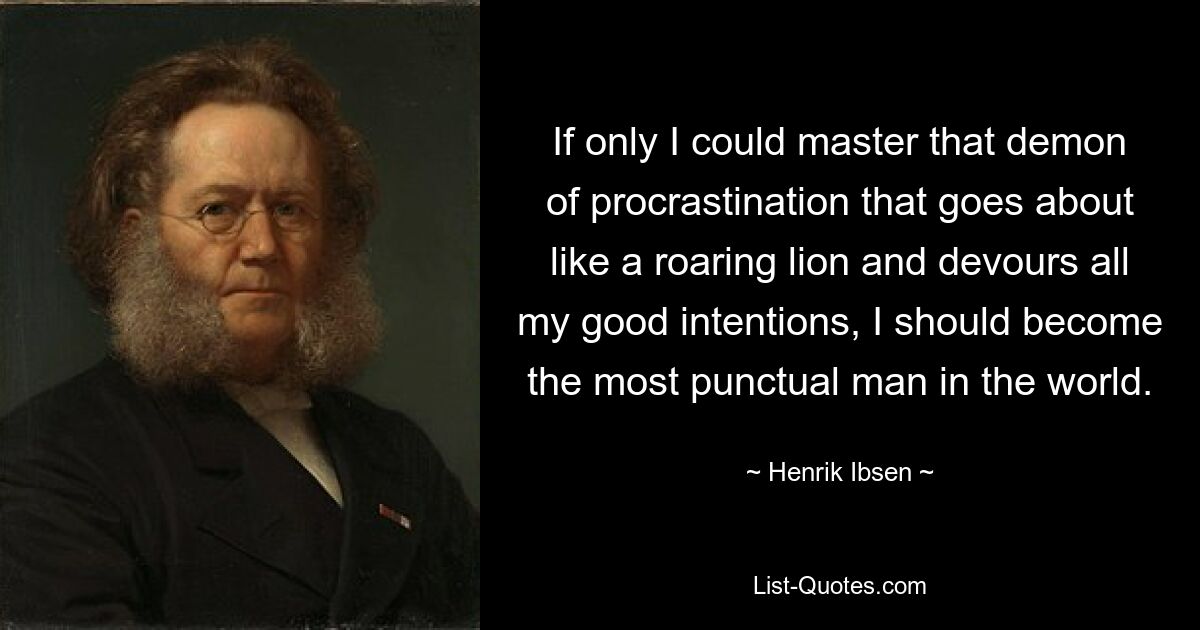 If only I could master that demon of procrastination that goes about like a roaring lion and devours all my good intentions, I should become the most punctual man in the world. — © Henrik Ibsen