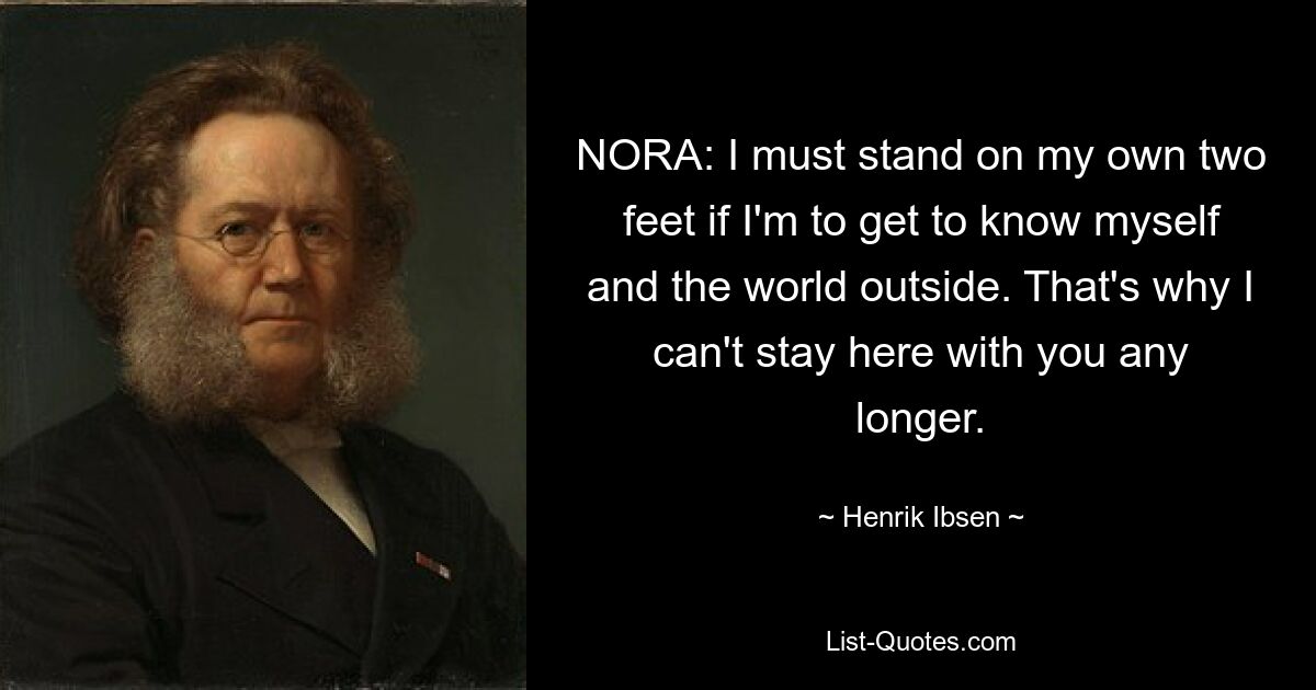 NORA: I must stand on my own two feet if I'm to get to know myself and the world outside. That's why I can't stay here with you any longer. — © Henrik Ibsen