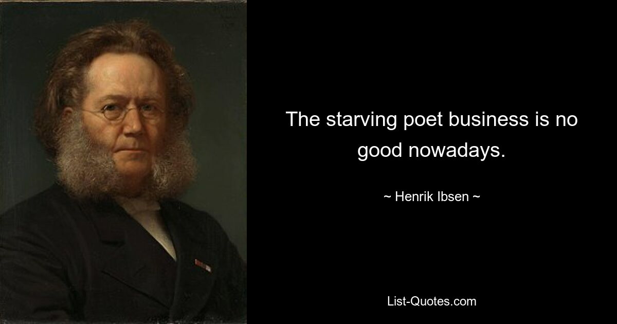 The starving poet business is no good nowadays. — © Henrik Ibsen