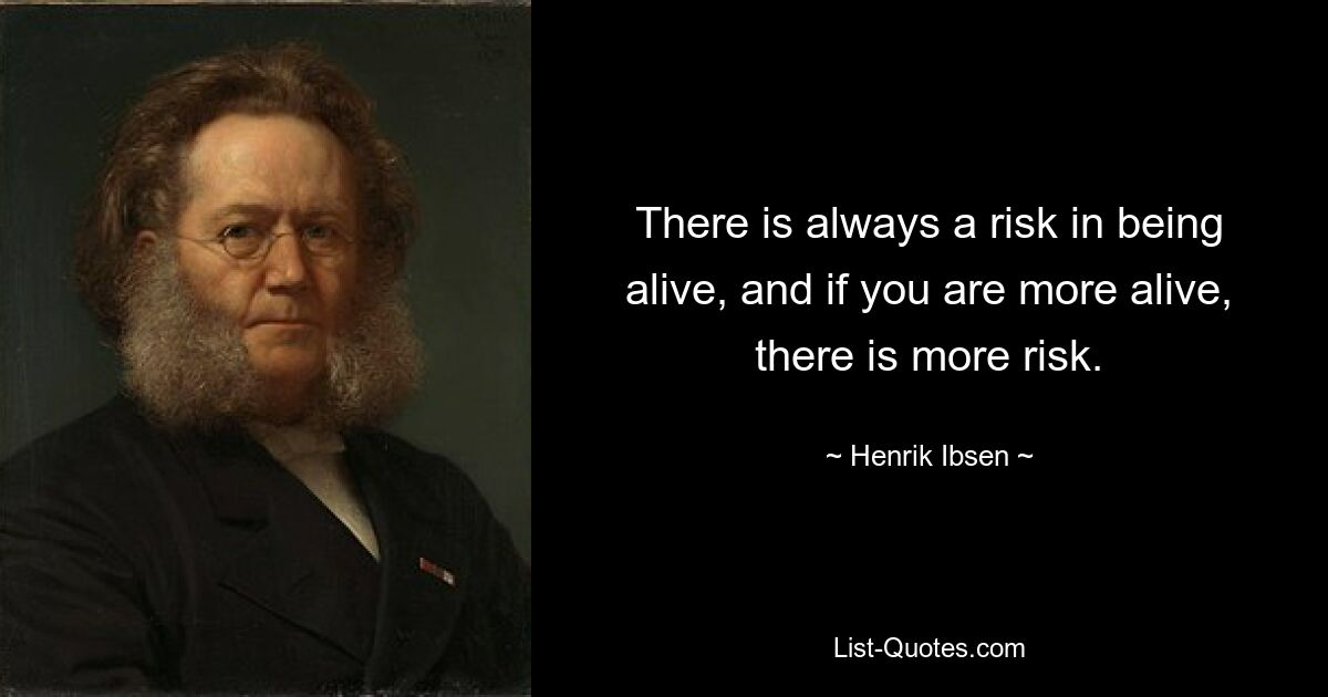 There is always a risk in being alive, and if you are more alive, there is more risk. — © Henrik Ibsen