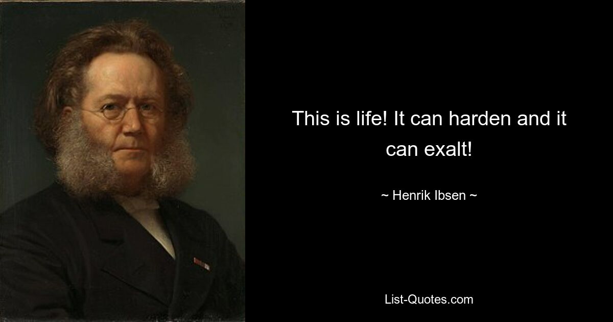 This is life! It can harden and it can exalt! — © Henrik Ibsen