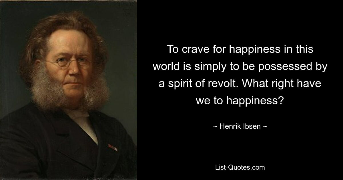 To crave for happiness in this world is simply to be possessed by a spirit of revolt. What right have we to happiness? — © Henrik Ibsen