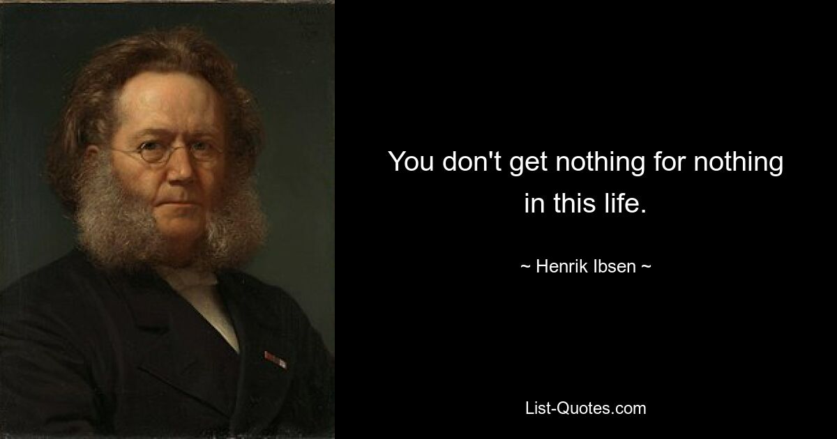 You don't get nothing for nothing in this life. — © Henrik Ibsen