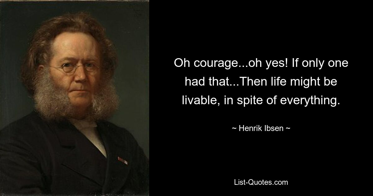 Oh courage...oh yes! If only one had that...Then life might be livable, in spite of everything. — © Henrik Ibsen