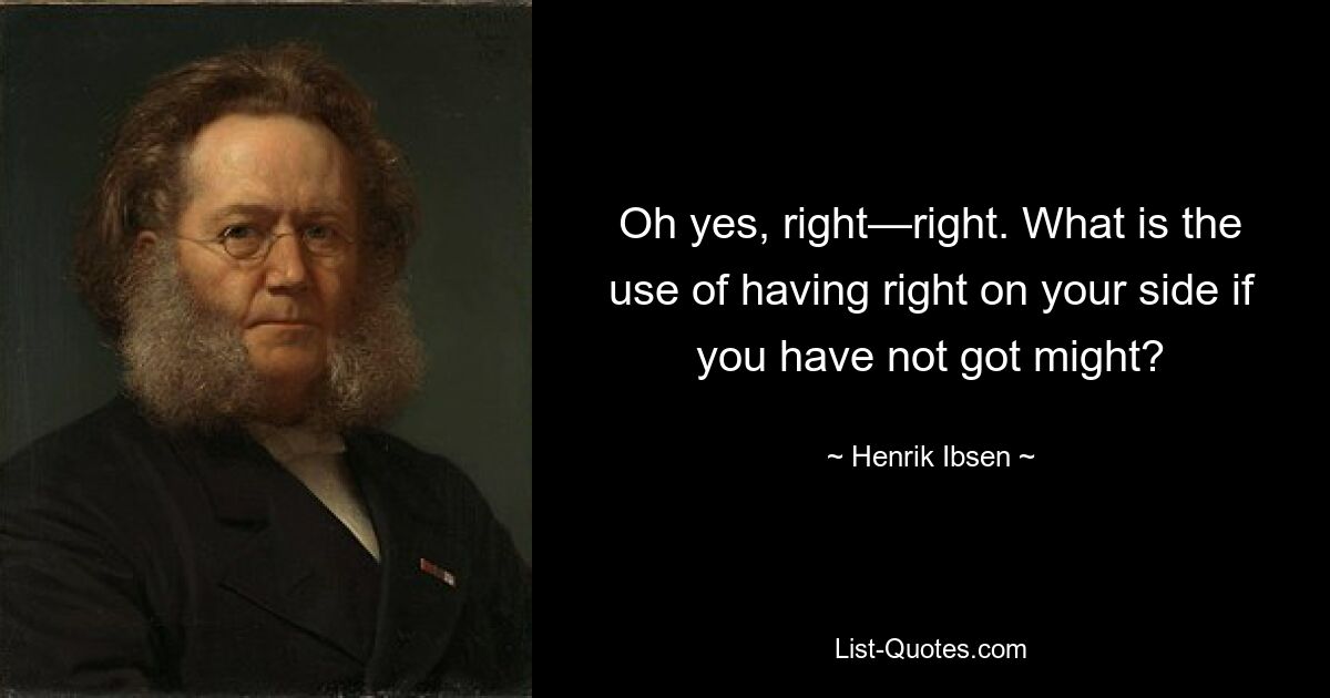 Oh yes, right—right. What is the use of having right on your side if you have not got might? — © Henrik Ibsen