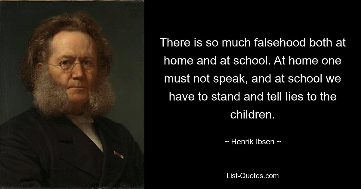 И дома, и в школе столько лжи. Дома нельзя говорить, а в школе надо стоять и врать детям. — © Генрик Ибсен 