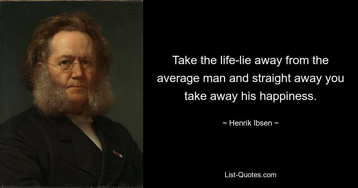 Take the life-lie away from the average man and straight away you take away his happiness. — © Henrik Ibsen