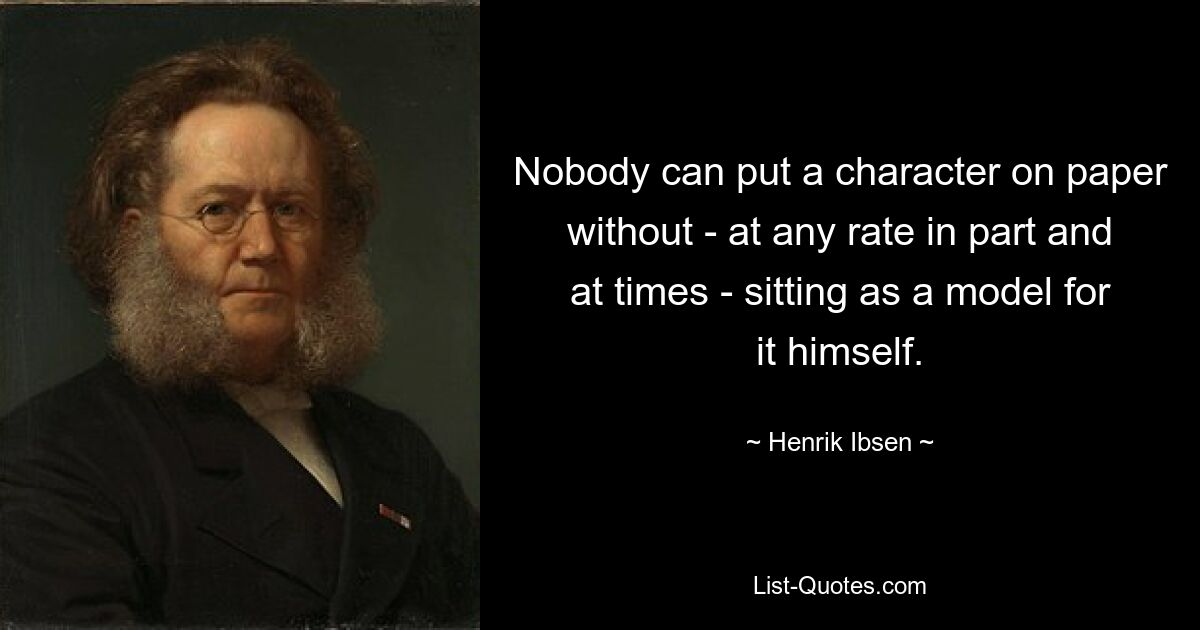 Nobody can put a character on paper without - at any rate in part and at times - sitting as a model for it himself. — © Henrik Ibsen