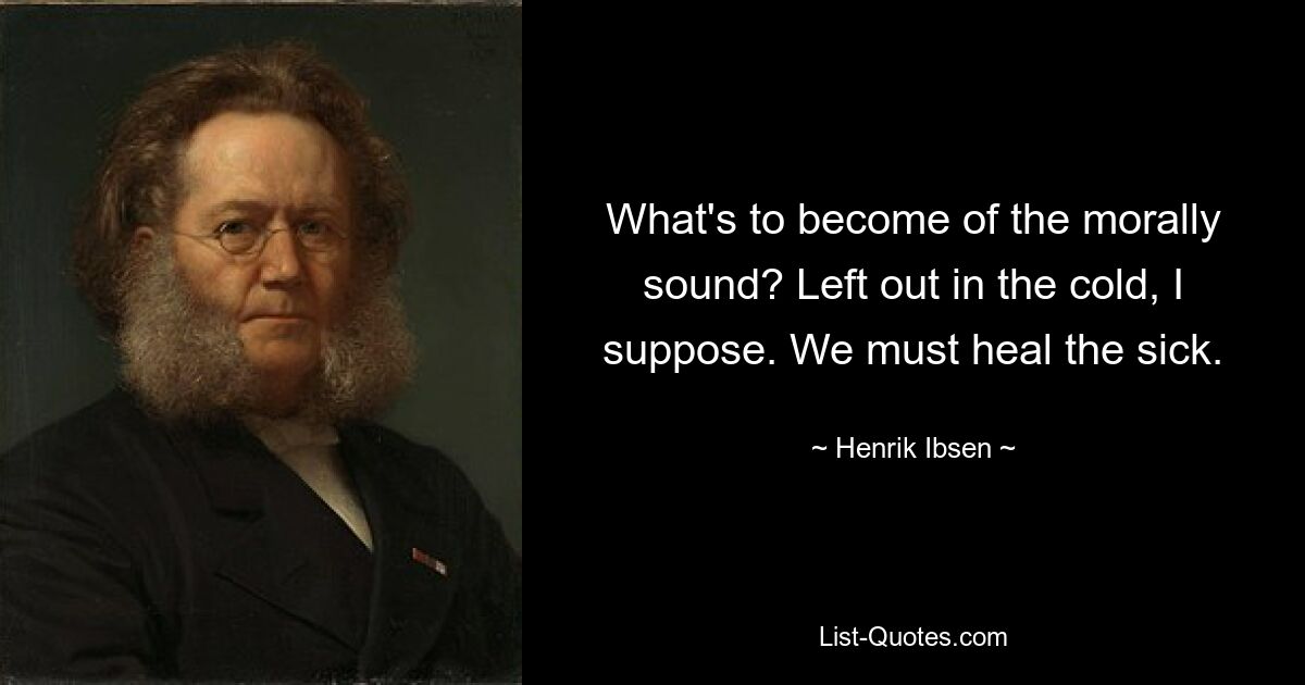 What's to become of the morally sound? Left out in the cold, I suppose. We must heal the sick. — © Henrik Ibsen