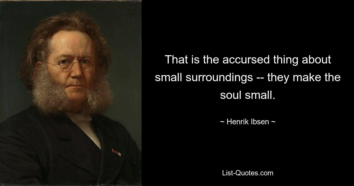 That is the accursed thing about small surroundings -- they make the soul small. — © Henrik Ibsen