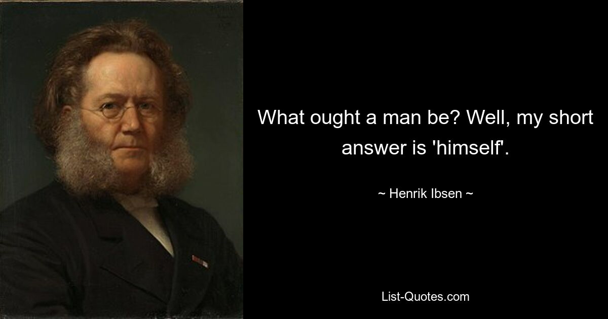 What ought a man be? Well, my short answer is 'himself'. — © Henrik Ibsen