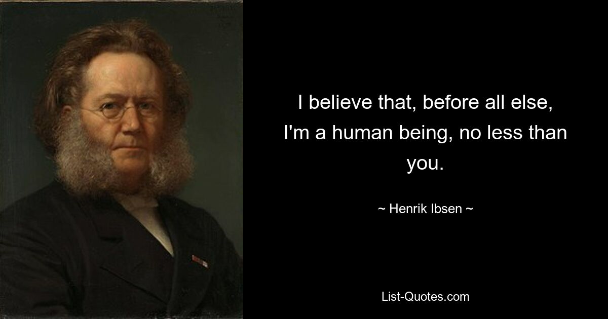 I believe that, before all else, I'm a human being, no less than you. — © Henrik Ibsen