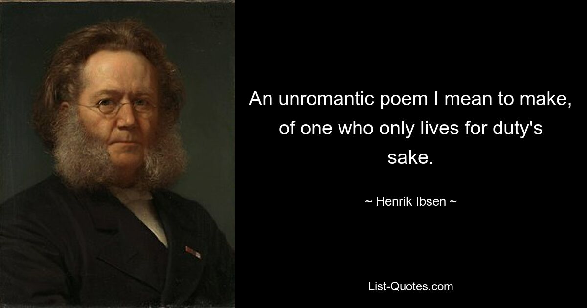 An unromantic poem I mean to make, of one who only lives for duty's sake. — © Henrik Ibsen