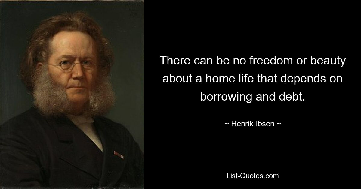 There can be no freedom or beauty about a home life that depends on borrowing and debt. — © Henrik Ibsen