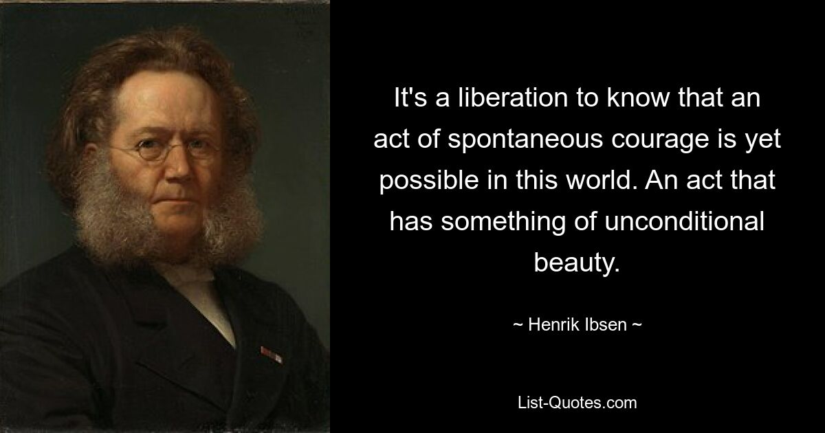 It's a liberation to know that an act of spontaneous courage is yet possible in this world. An act that has something of unconditional beauty. — © Henrik Ibsen