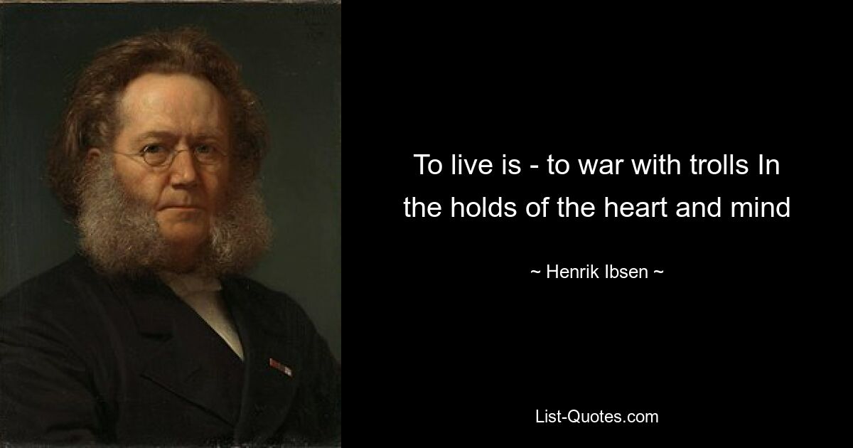 To live is - to war with trolls In the holds of the heart and mind — © Henrik Ibsen