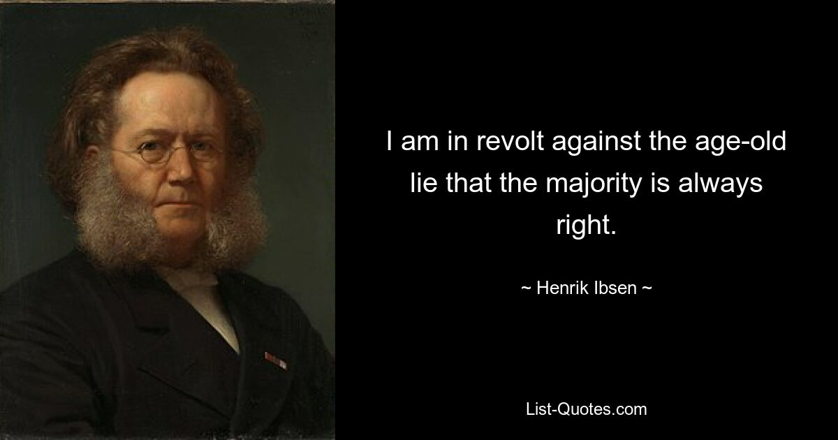 I am in revolt against the age-old lie that the majority is always right. — © Henrik Ibsen