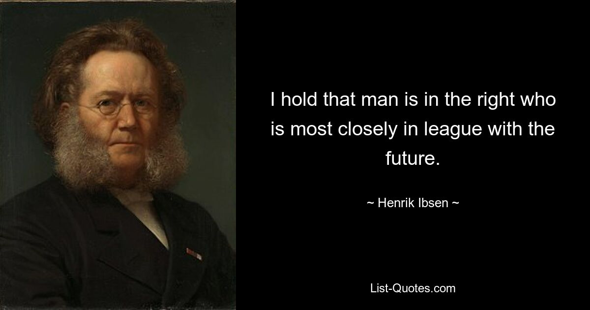 I hold that man is in the right who is most closely in league with the future. — © Henrik Ibsen