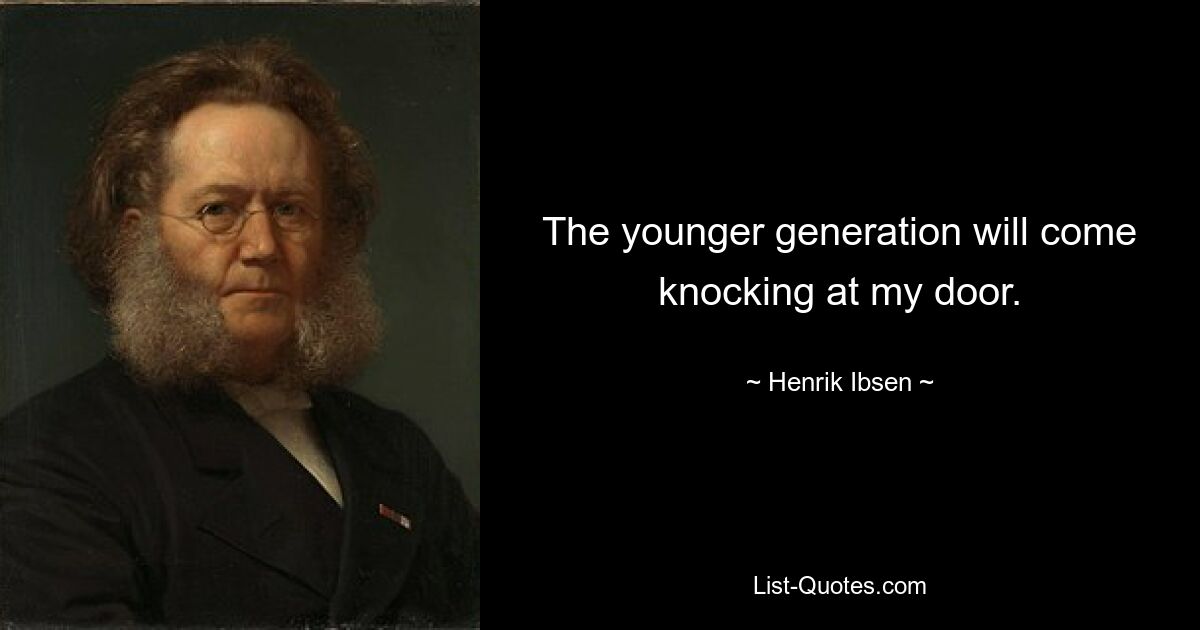 The younger generation will come knocking at my door. — © Henrik Ibsen