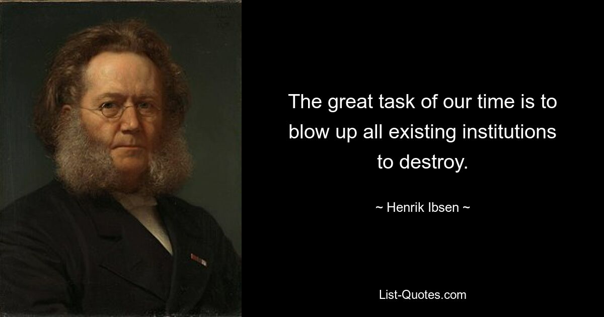 The great task of our time is to blow up all existing institutions to destroy. — © Henrik Ibsen