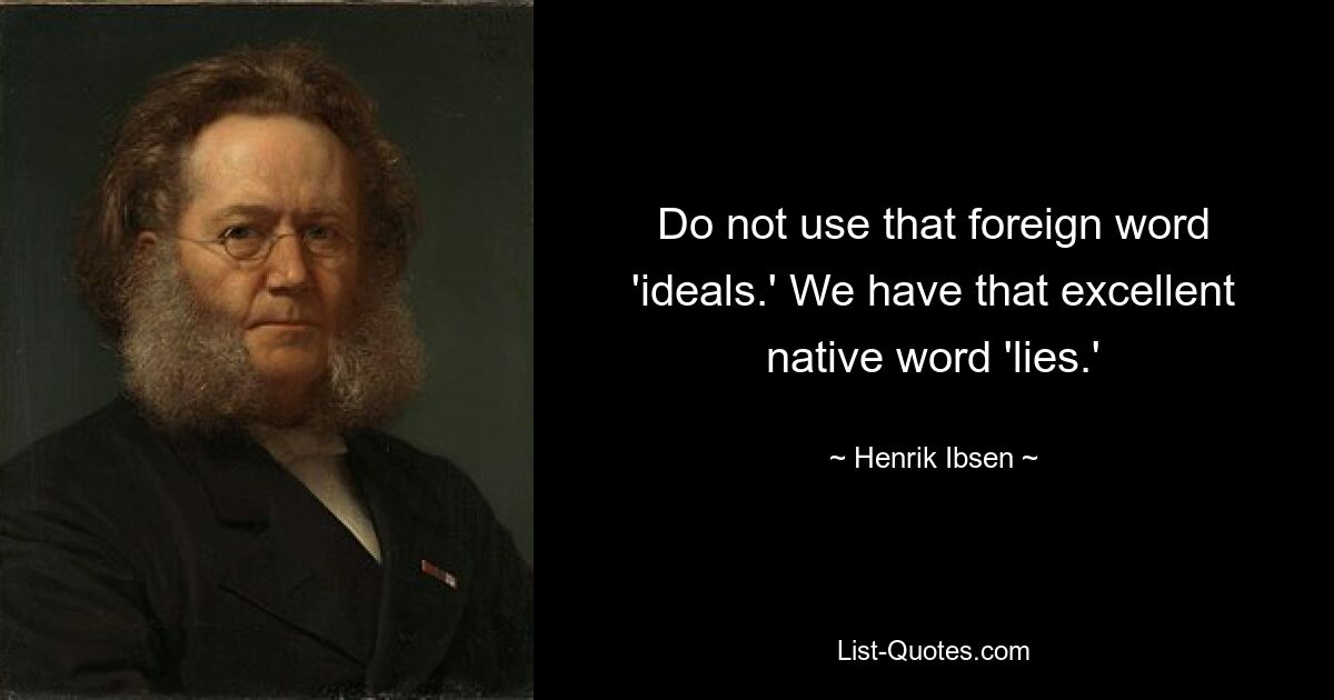 Do not use that foreign word 'ideals.' We have that excellent native word 'lies.' — © Henrik Ibsen