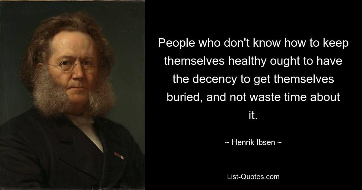 People who don't know how to keep themselves healthy ought to have the decency to get themselves buried, and not waste time about it. — © Henrik Ibsen