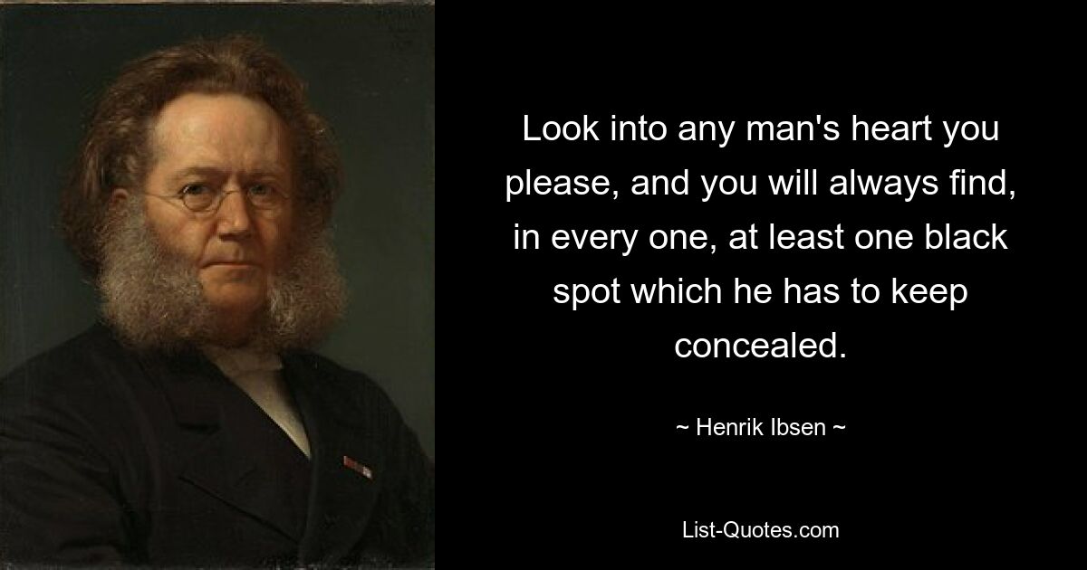 Look into any man's heart you please, and you will always find, in every one, at least one black spot which he has to keep concealed. — © Henrik Ibsen