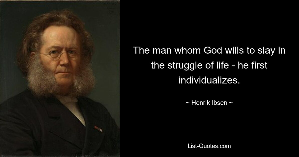 The man whom God wills to slay in the struggle of life - he first individualizes. — © Henrik Ibsen