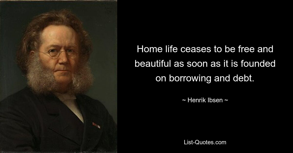 Home life ceases to be free and beautiful as soon as it is founded on borrowing and debt. — © Henrik Ibsen