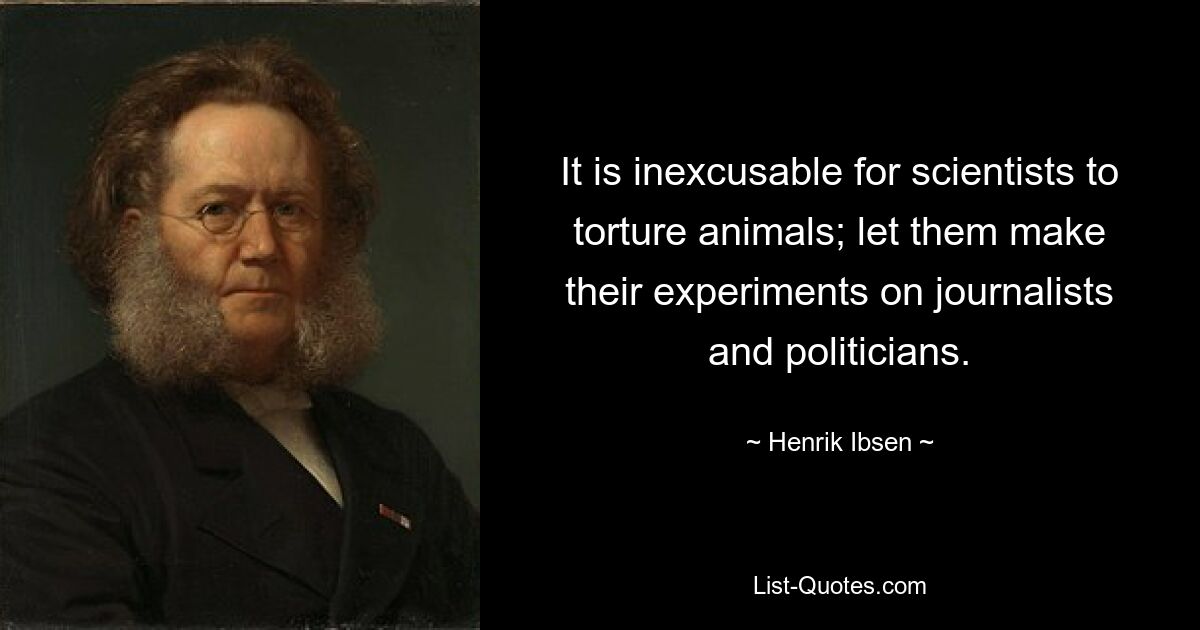 It is inexcusable for scientists to torture animals; let them make their experiments on journalists and politicians. — © Henrik Ibsen