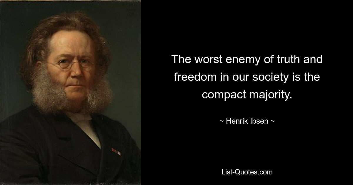 The worst enemy of truth and freedom in our society is the compact majority. — © Henrik Ibsen