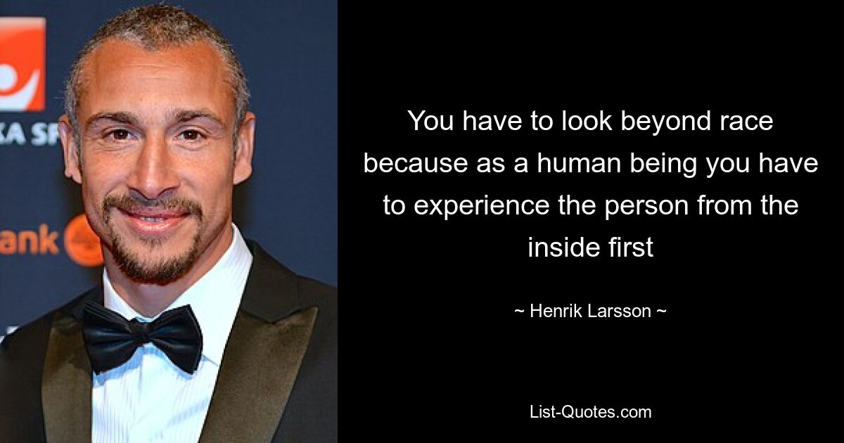 You have to look beyond race because as a human being you have to experience the person from the inside first — © Henrik Larsson