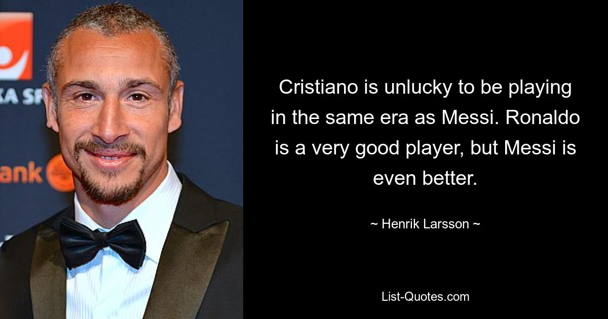 Cristiano is unlucky to be playing in the same era as Messi. Ronaldo is a very good player, but Messi is even better. — © Henrik Larsson