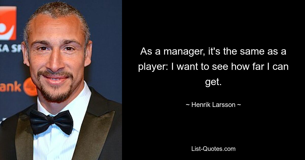 As a manager, it's the same as a player: I want to see how far I can get. — © Henrik Larsson