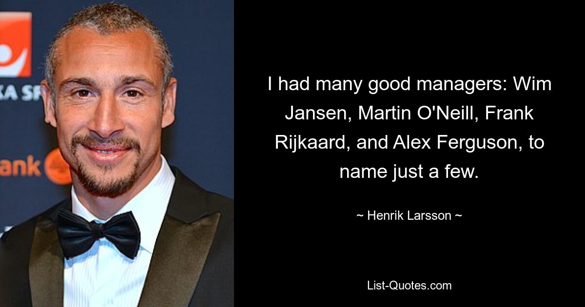 I had many good managers: Wim Jansen, Martin O'Neill, Frank Rijkaard, and Alex Ferguson, to name just a few. — © Henrik Larsson