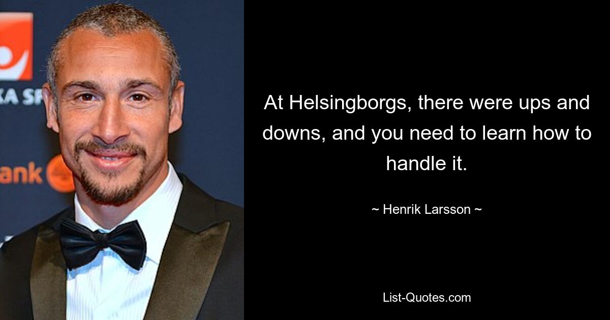 At Helsingborgs, there were ups and downs, and you need to learn how to handle it. — © Henrik Larsson