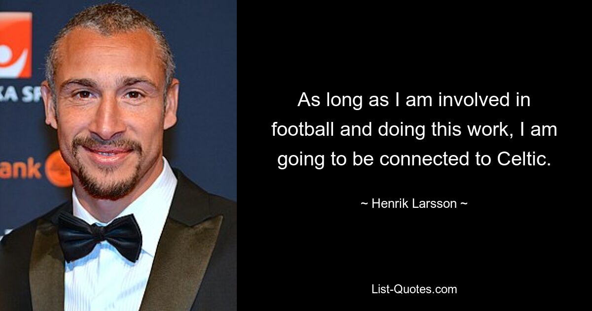 As long as I am involved in football and doing this work, I am going to be connected to Celtic. — © Henrik Larsson