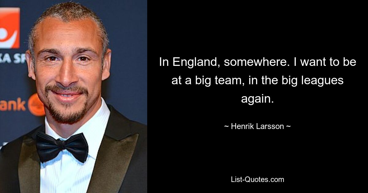 In England, somewhere. I want to be at a big team, in the big leagues again. — © Henrik Larsson