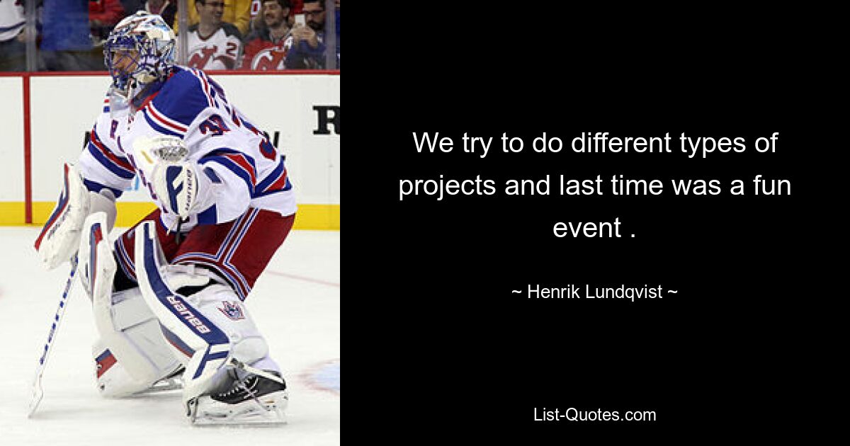 We try to do different types of projects and last time was a fun event . — © Henrik Lundqvist