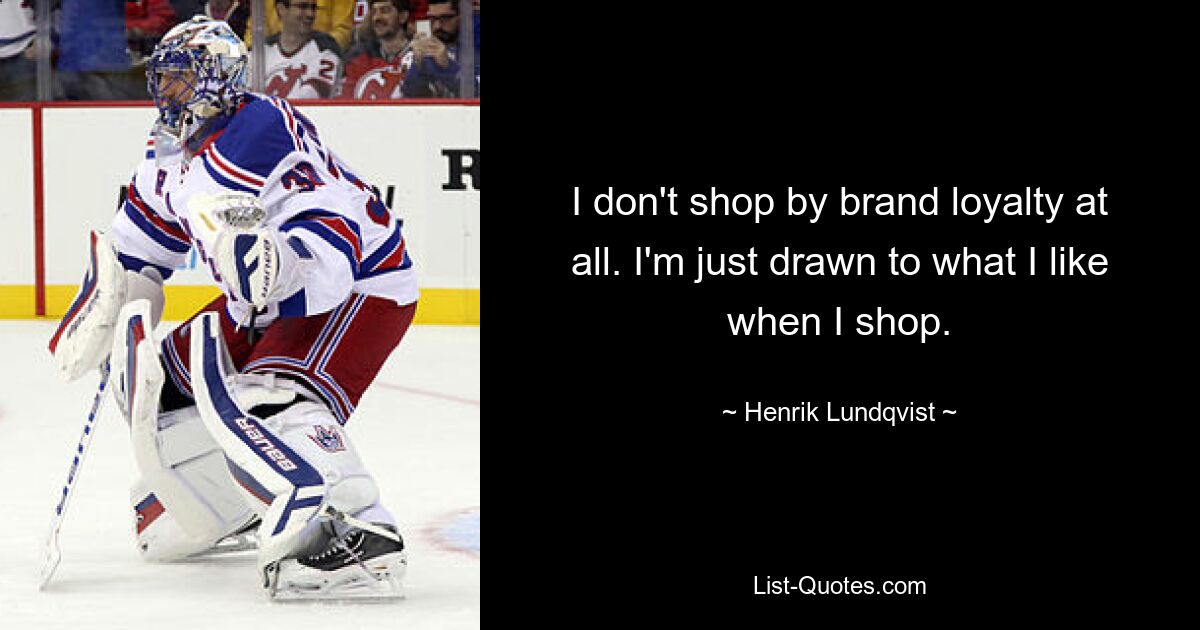 I don't shop by brand loyalty at all. I'm just drawn to what I like when I shop. — © Henrik Lundqvist