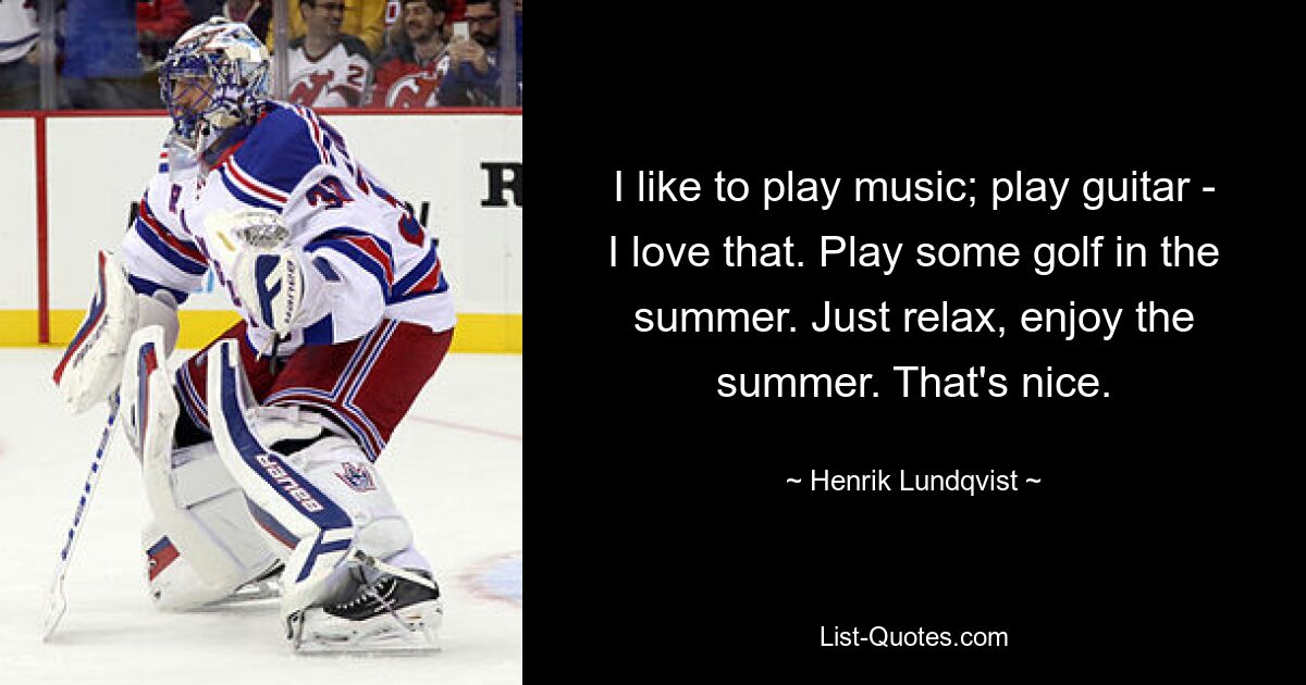 I like to play music; play guitar - I love that. Play some golf in the summer. Just relax, enjoy the summer. That's nice. — © Henrik Lundqvist