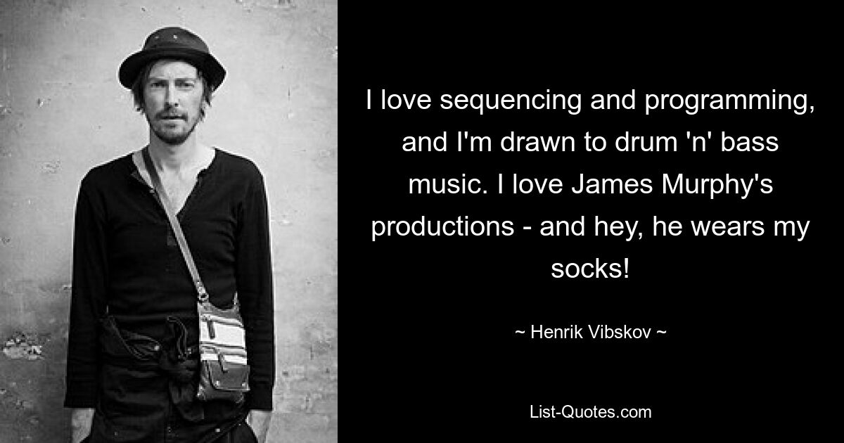 I love sequencing and programming, and I'm drawn to drum 'n' bass music. I love James Murphy's productions - and hey, he wears my socks! — © Henrik Vibskov