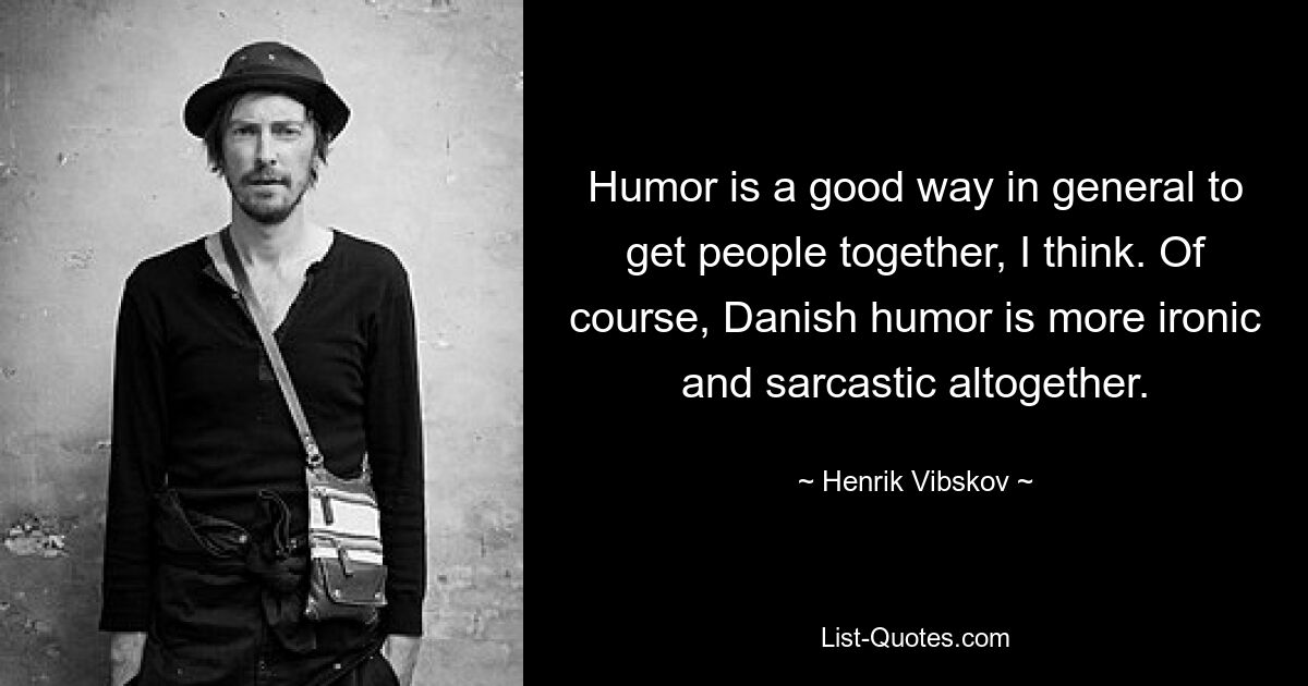 Humor is a good way in general to get people together, I think. Of course, Danish humor is more ironic and sarcastic altogether. — © Henrik Vibskov