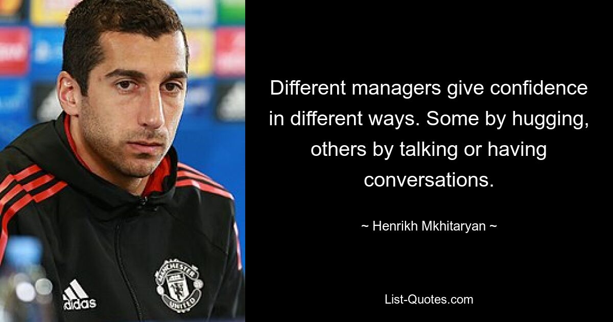 Different managers give confidence in different ways. Some by hugging, others by talking or having conversations. — © Henrikh Mkhitaryan