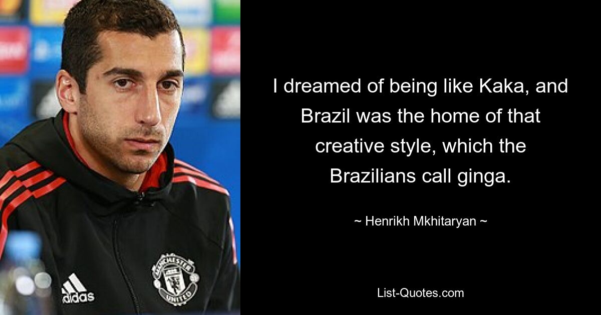 I dreamed of being like Kaka, and Brazil was the home of that creative style, which the Brazilians call ginga. — © Henrikh Mkhitaryan