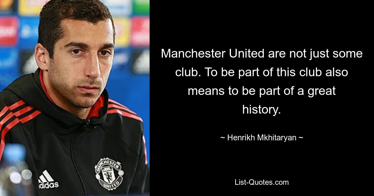 Manchester United are not just some club. To be part of this club also means to be part of a great history. — © Henrikh Mkhitaryan