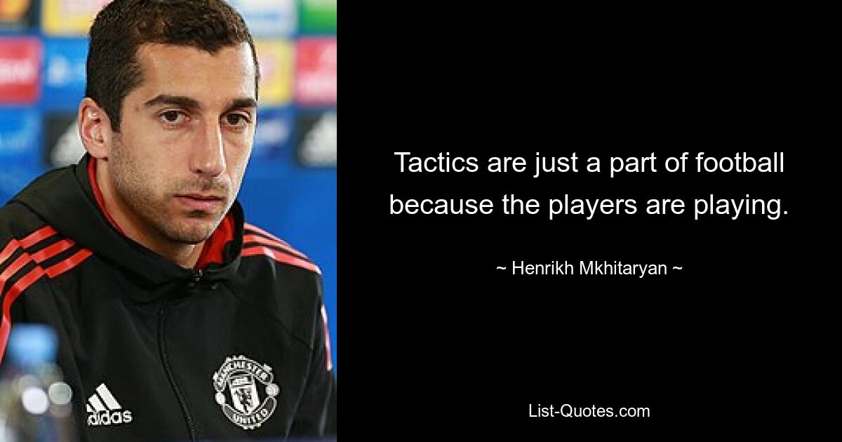 Tactics are just a part of football because the players are playing. — © Henrikh Mkhitaryan