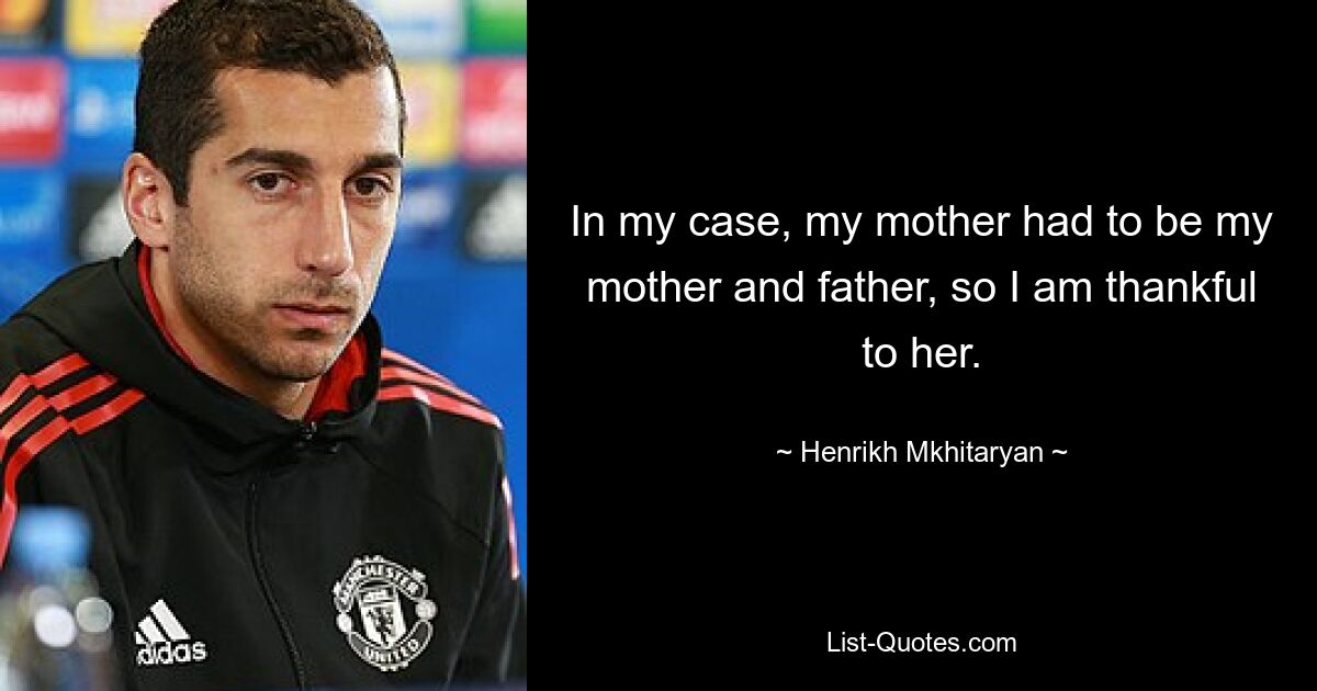 In my case, my mother had to be my mother and father, so I am thankful to her. — © Henrikh Mkhitaryan